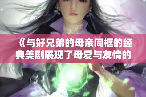 《与好兄弟的母亲同框的经典美剧展现了母爱与友情的交织》