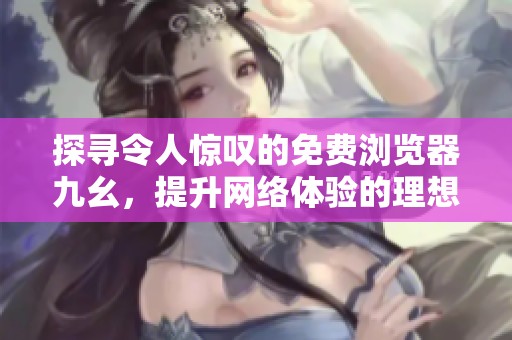 探寻令人惊叹的免费浏览器九幺，提升网络体验的理想选择