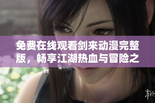 免费在线观看剑来动漫完整版，畅享江湖热血与冒险之旅