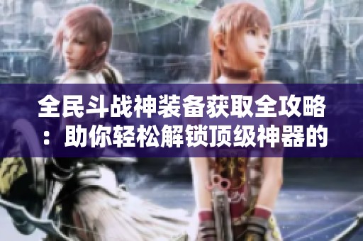 全民斗战神装备获取全攻略：助你轻松解锁顶级神器的完整指南