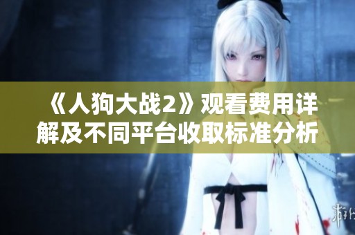 《人狗大战2》观看费用详解及不同平台收取标准分析