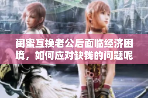 闺蜜互换老公后面临经济困境，如何应对缺钱的问题呢