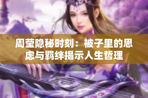 周莹隐秘时刻：被子里的思虑与羁绊揭示人生哲理