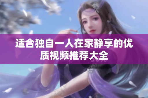 适合独自一人在家静享的优质视频推荐大全