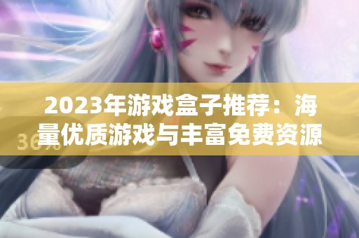 2023年游戏盒子推荐：海量优质游戏与丰富免费资源一网打尽