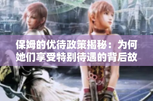 保姆的优待政策揭秘：为何她们享受特别待遇的背后故事