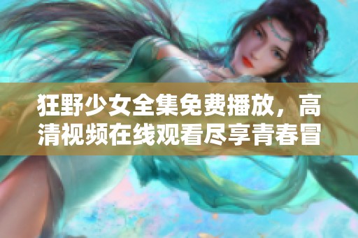 狂野少女全集免费播放，高清视频在线观看尽享青春冒险
