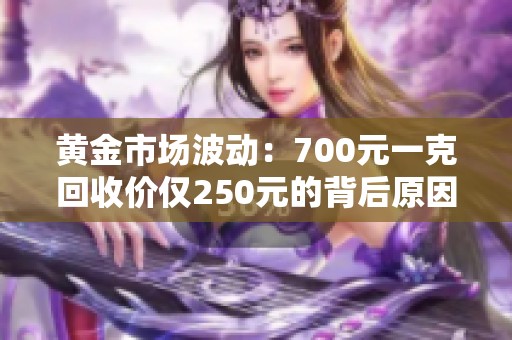 黄金市场波动：700元一克回收价仅250元的背后原因分析