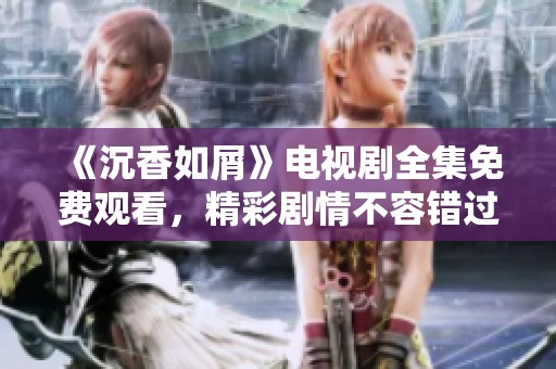 《沉香如屑》电视剧全集免费观看，精彩剧情不容错过！
