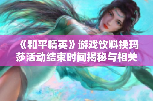 《和平精英》游戏饮料换玛莎活动结束时间揭秘与相关信息分析