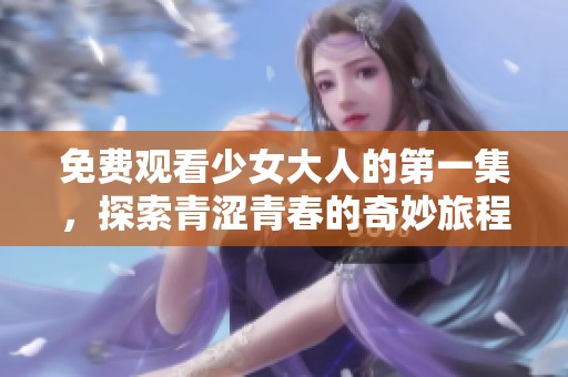 免费观看少女大人的第一集，探索青涩青春的奇妙旅程