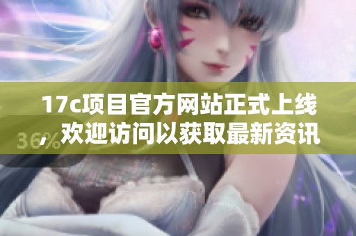 17c项目官方网站正式上线，欢迎访问以获取最新资讯与服务