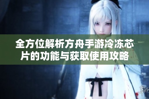 全方位解析方舟手游冷冻芯片的功能与获取使用攻略