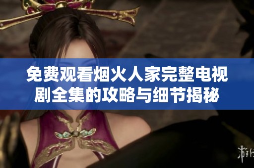 免费观看烟火人家完整电视剧全集的攻略与细节揭秘