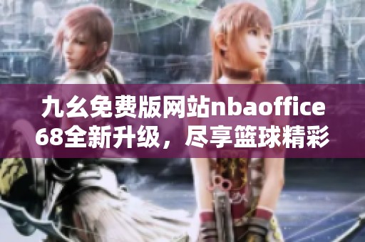 九幺免费版网站nbaoffice68全新升级，尽享篮球精彩内容与服务