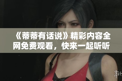 《蒂蒂有话说》精彩内容全网免费观看，快来一起听听她的故事