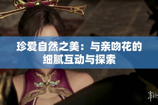 珍爱自然之美：与亲吻花的细腻互动与探索