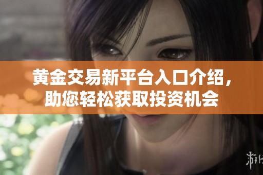 黄金交易新平台入口介绍，助您轻松获取投资机会