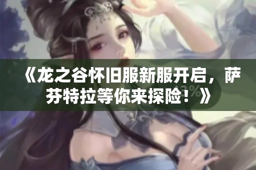 《龙之谷怀旧服新服开启，萨芬特拉等你来探险！》