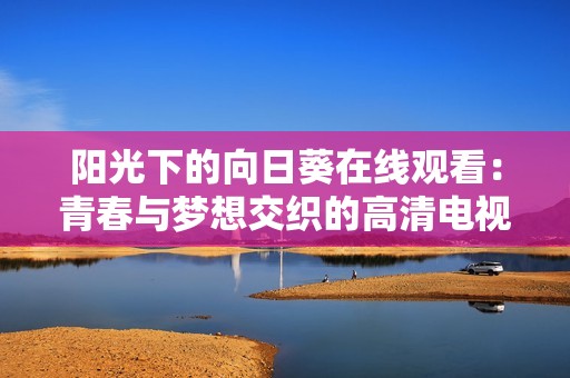 阳光下的向日葵在线观看：青春与梦想交织的高清电视剧