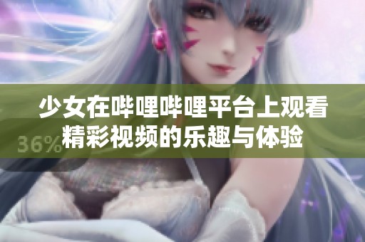 少女在哔哩哔哩平台上观看精彩视频的乐趣与体验
