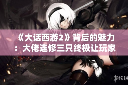 《大话西游2》背后的魅力：大佬连修三只终极让玩家热血沸腾