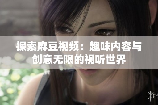 探索麻豆视频：趣味内容与创意无限的视听世界