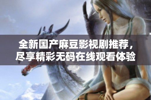 全新国产麻豆影视剧推荐，尽享精彩无码在线观看体验