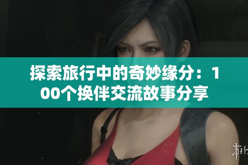 探索旅行中的奇妙缘分：100个换伴交流故事分享