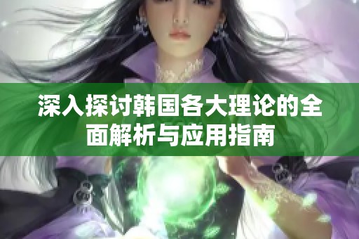 深入探讨韩国各大理论的全面解析与应用指南
