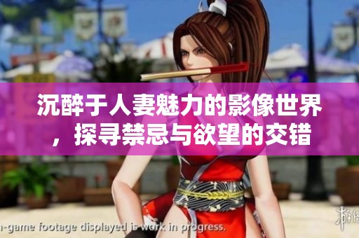 沉醉于人妻魅力的影像世界，探寻禁忌与欲望的交错