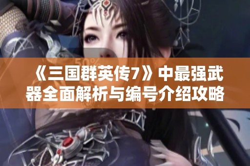 《三国群英传7》中最强武器全面解析与编号介绍攻略