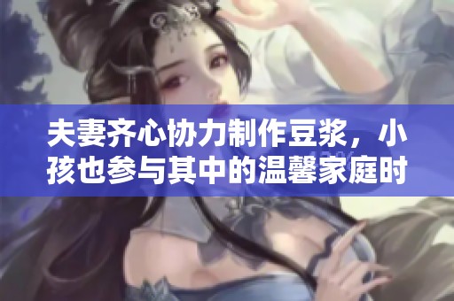 夫妻齐心协力制作豆浆，小孩也参与其中的温馨家庭时光