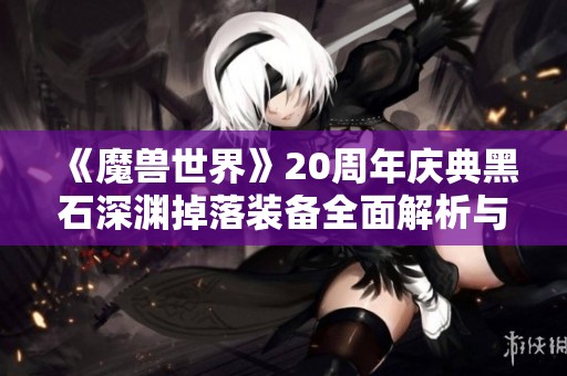 《魔兽世界》20周年庆典黑石深渊掉落装备全面解析与攻略分享