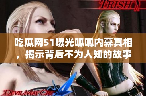 吃瓜网51曝光呱呱内幕真相，揭示背后不为人知的故事