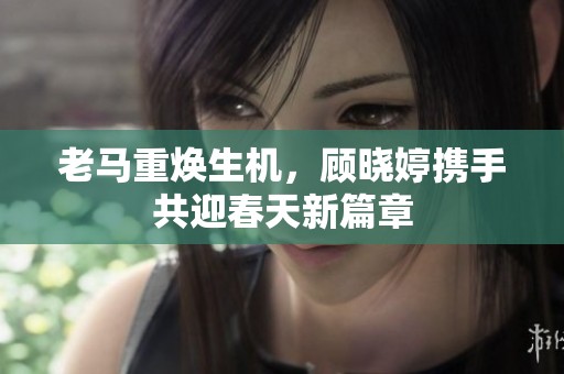 老马重焕生机，顾晓婷携手共迎春天新篇章
