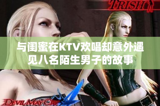 与闺蜜在KTV欢唱却意外遇见八名陌生男子的故事