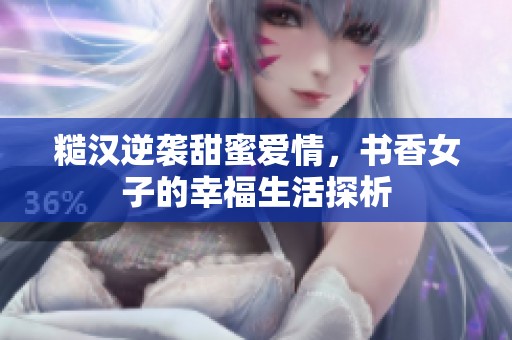 糙汉逆袭甜蜜爱情，书香女子的幸福生活探析