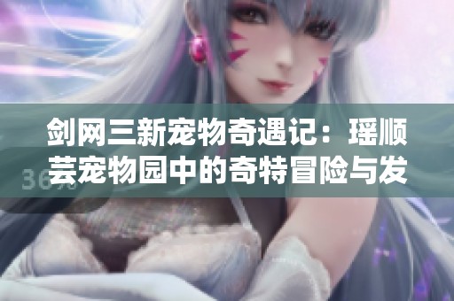 剑网三新宠物奇遇记：瑶顺芸宠物园中的奇特冒险与发现