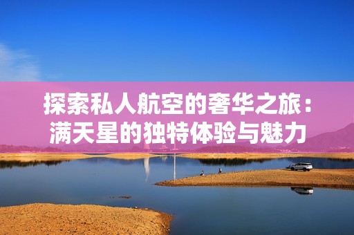 探索私人航空的奢华之旅：满天星的独特体验与魅力