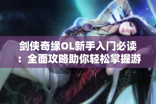 剑侠奇缘OL新手入门必读：全面攻略助你轻松掌握游戏技巧