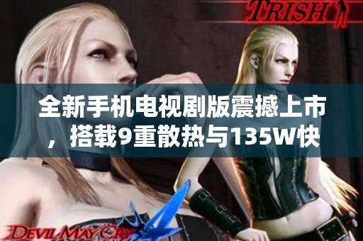 全新手机电视剧版震撼上市，搭载9重散热与135W快充技术引领行业潮流