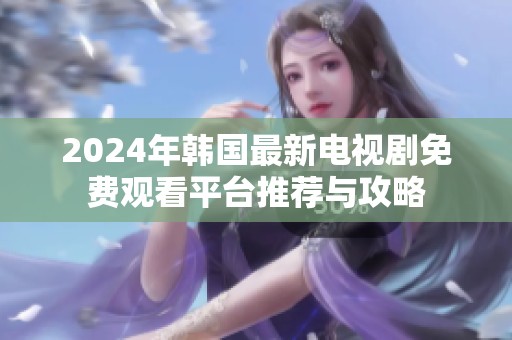 2024年韩国最新电视剧免费观看平台推荐与攻略