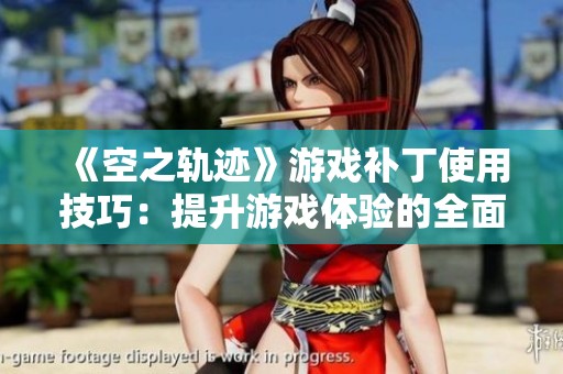 《空之轨迹》游戏补丁使用技巧：提升游戏体验的全面指南与攻略分享