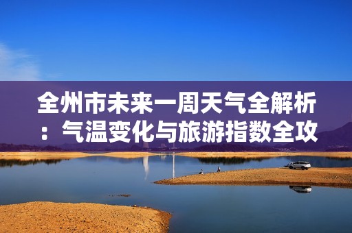 全州市未来一周天气全解析：气温变化与旅游指数全攻略