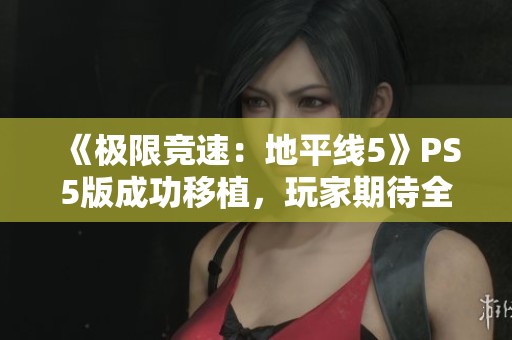 《极限竞速：地平线5》PS5版成功移植，玩家期待全新体验