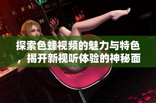 探索色蜂视频的魅力与特色，揭开新视听体验的神秘面纱