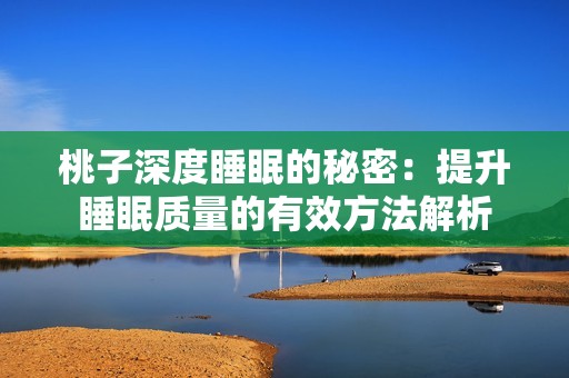 桃子深度睡眠的秘密：提升睡眠质量的有效方法解析