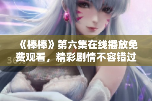 《棒棒》第六集在线播放免费观看，精彩剧情不容错过