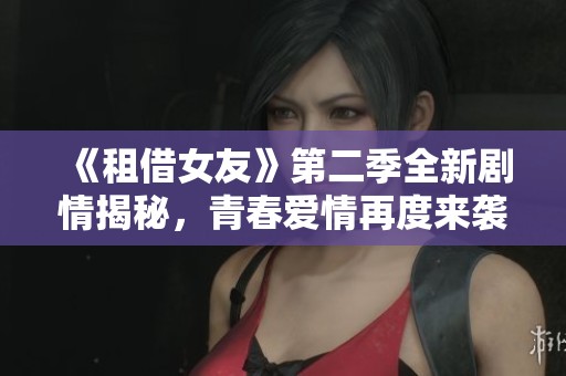 《租借女友》第二季全新剧情揭秘，青春爱情再度来袭